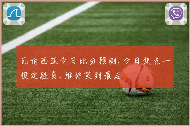瓦伦西亚今日比分预测,今日焦点一役定胜负,谁将笑到最后