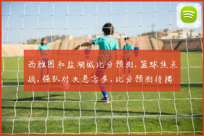 西雅图和盐湖城比分预测,篮球焦点战,强队对决悬念多,比分预测待揭晓,敬请关注