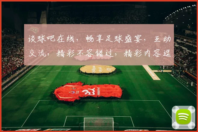 谈球吧在线，畅享足球盛宴，互动交流，精彩不容错过，精彩内容逗逗乐