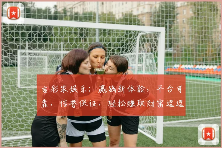 吉彩家娱乐：赢钱新体验，平台可靠，信誉保证，轻松赚取财富逗逗乐逗