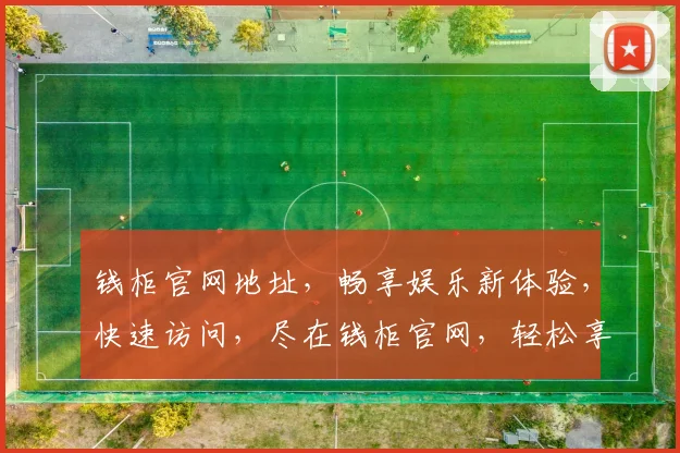 钱柜官网地址，畅享娱乐新体验，快速访问，尽在钱柜官网，轻松享受精彩时光，不容错过