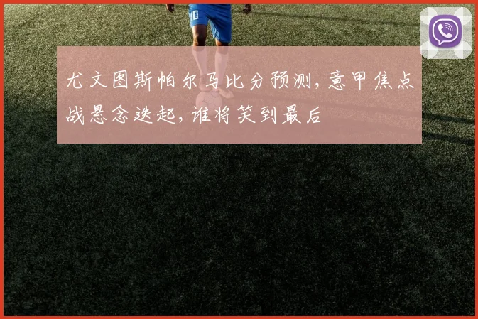 尤文图斯帕尔马比分预测,意甲焦点战悬念迭起,谁将笑到最后
