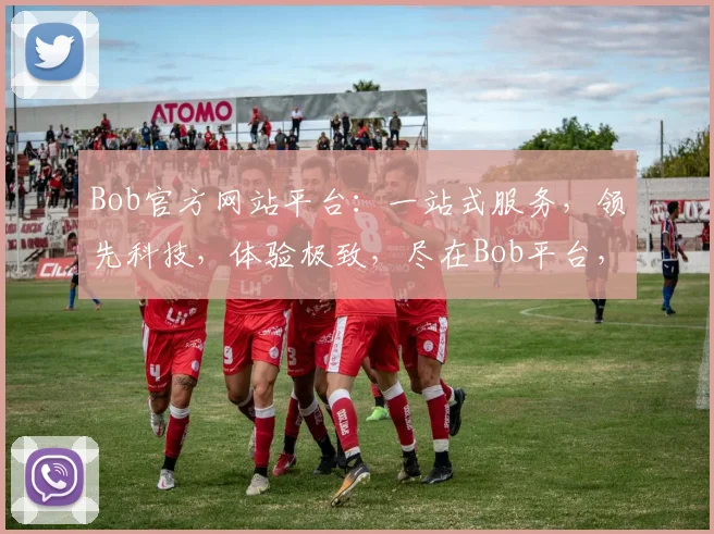 Bob官方网站平台：一站式服务，领先科技，体验极致，尽在Bob平台，不容错过