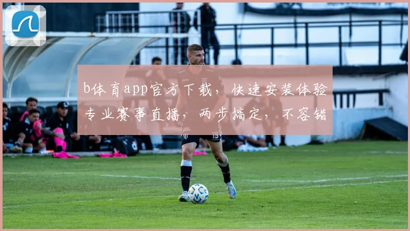 b体育app官方下载，快速安装体验专业赛事直播，两步搞定，不容错过