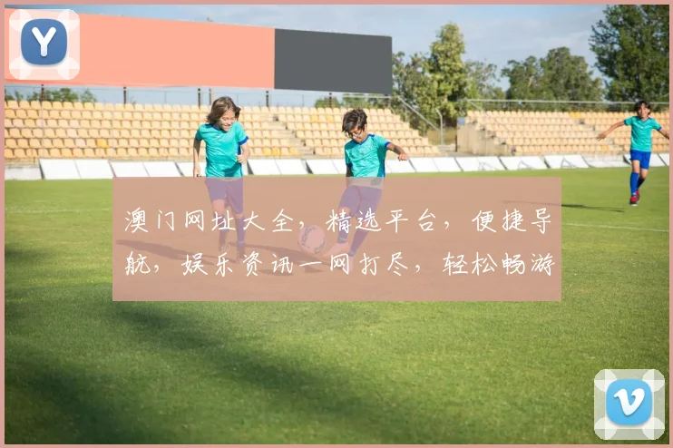 澳门网址大全，精选平台，便捷导航，娱乐资讯一网打尽，轻松畅游